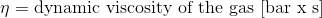 \eta = \textup {dynamic viscosity of the gas [bar x s]}