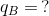 q_{B} = \, ?