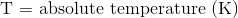  \textup {T = absolute temperature (K)}