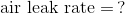 \textup {air leak rate} = \, ?