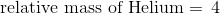 \textup{relative mass of Helium} = \, 4