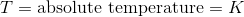 T = \textup{absolute temperature} = K